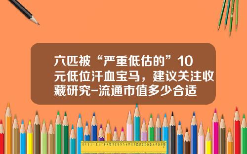 六匹被“严重低估的”10元低位汗血宝马，建议关注收藏研究-流通市值多少合适