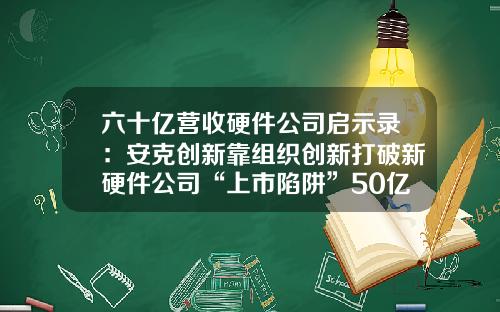 六十亿营收硬件公司启示录：安克创新靠组织创新打破新硬件公司“上市陷阱”50亿榜样-上海乐天部件有限公司