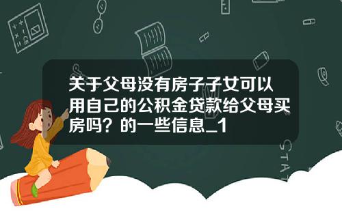 关于父母没有房子子女可以用自己的公积金贷款给父母买房吗？的一些信息_1