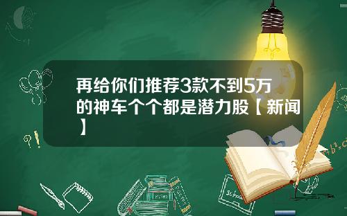 再给你们推荐3款不到5万的神车个个都是潜力股【新闻】