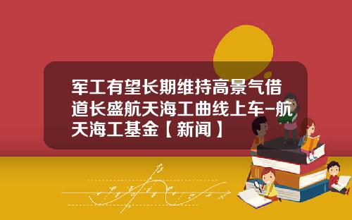 军工有望长期维持高景气借道长盛航天海工曲线上车-航天海工基金【新闻】