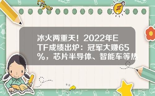 冰火两重天！2022年ETF成绩出炉：冠军大赚65%，芯片半导体、智能车等热门赛道普跌，更有2只ETF亏超40%-基金成交量【新闻】.