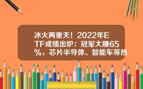 冰火两重天！2022年ETF成绩出炉：冠军大赚65%，芯片半导体、智能车等热门赛道普跌，更有2只ETF亏超40%-ejf基金【新闻】.