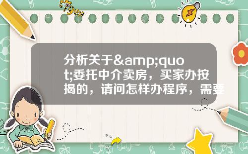分析关于&quot;委托中介卖房，买家办按揭的，请问怎样办程序，需要注意点什么？&quot;的解释