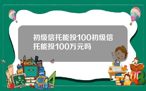 初级信托能投100初级信托能投100万元吗