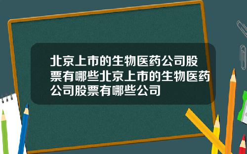 北京上市的生物医药公司股票有哪些北京上市的生物医药公司股票有哪些公司