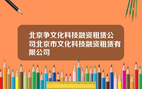 北京争文化科技融资租赁公司北京市文化科技融资租赁有限公司