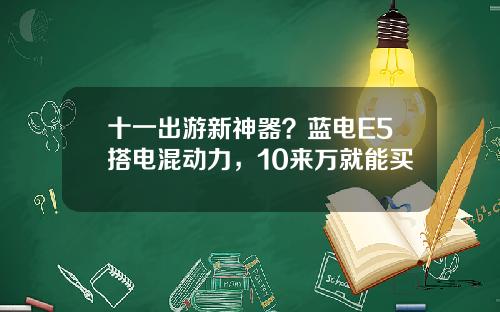 十一出游新神器？蓝电E5搭电混动力，10来万就能买