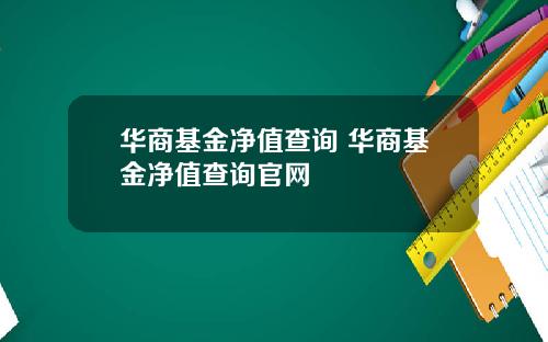 华商基金净值查询 华商基金净值查询官网