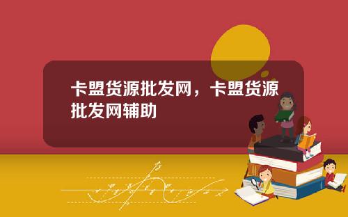卡盟货源批发网，卡盟货源批发网辅助