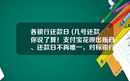 各银行还款日 (几号还款你说了算！支付宝花呗出账日、还款日不再唯一，对标银行信用卡新打法？)