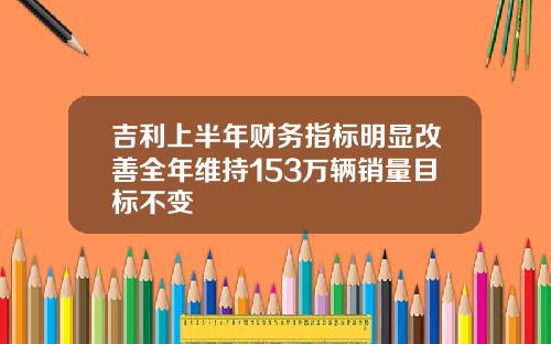 吉利上半年财务指标明显改善全年维持153万辆销量目标不变