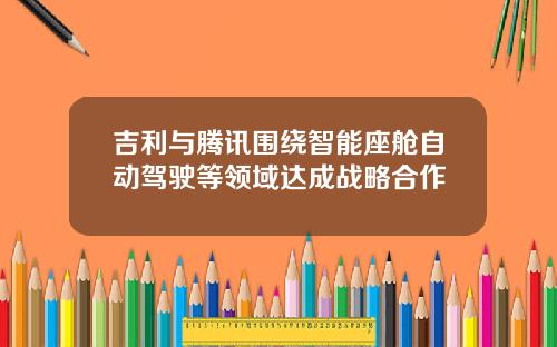 吉利与腾讯围绕智能座舱自动驾驶等领域达成战略合作