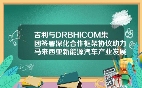 吉利与DRBHICOM集团签署深化合作框架协议助力马来西亚新能源汽车产业发展