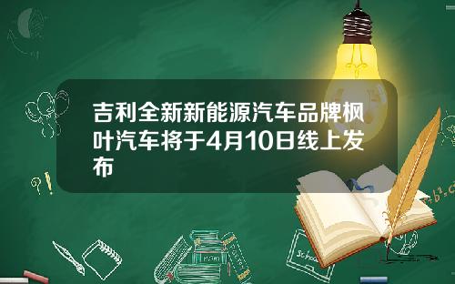 吉利全新新能源汽车品牌枫叶汽车将于4月10日线上发布