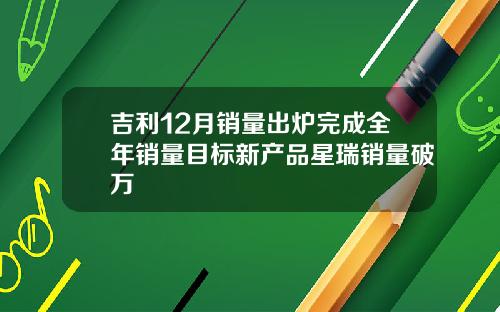吉利12月销量出炉完成全年销量目标新产品星瑞销量破万