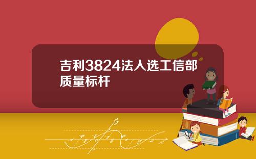 吉利3824法入选工信部质量标杆