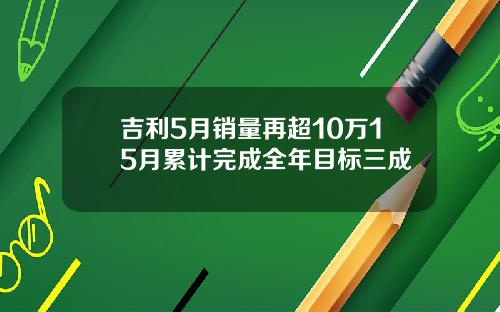 吉利5月销量再超10万15月累计完成全年目标三成