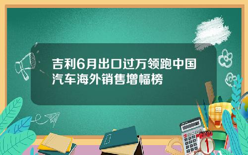 吉利6月出口过万领跑中国汽车海外销售增幅榜