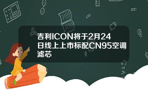 吉利ICON将于2月24日线上上市标配CN95空调滤芯