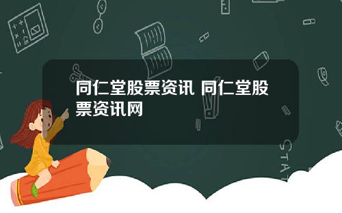 同仁堂股票资讯 同仁堂股票资讯网