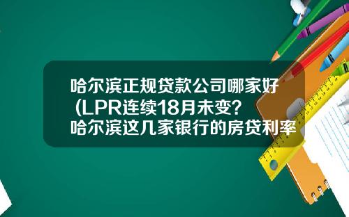 哈尔滨正规贷款公司哪家好 (LPR连续18月未变？哈尔滨这几家银行的房贷利率却在上涨)_1