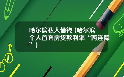 哈尔滨私人借钱 (哈尔滨个人首套房贷款利率“两连降”)