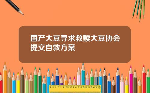 国产大豆寻求救赎大豆协会提交自救方案