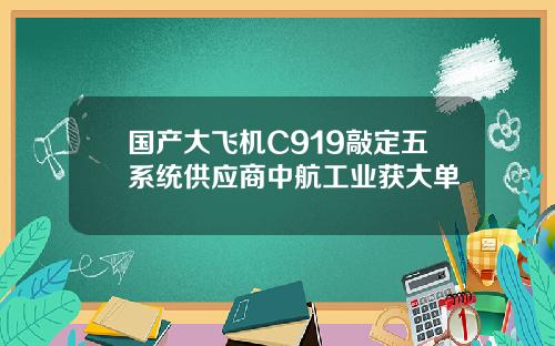 国产大飞机C919敲定五系统供应商中航工业获大单