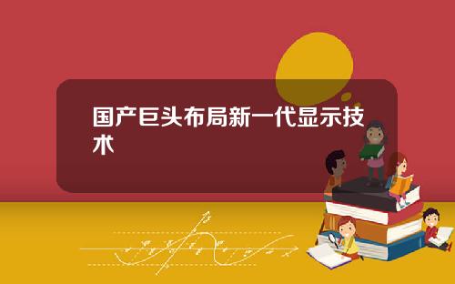 国产巨头布局新一代显示技术