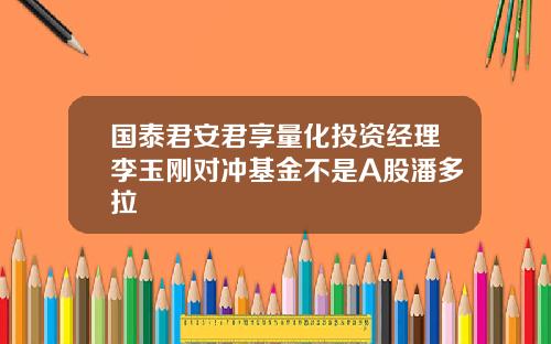 国泰君安君享量化投资经理李玉刚对冲基金不是A股潘多拉