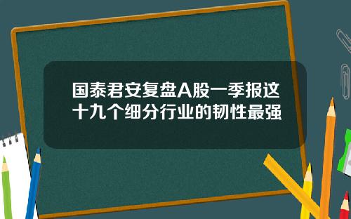 国泰君安复盘A股一季报这十九个细分行业的韧性最强