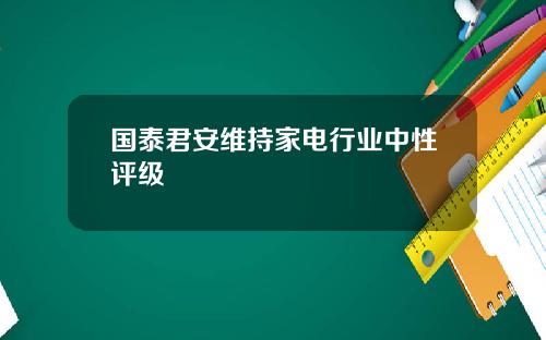 国泰君安维持家电行业中性评级