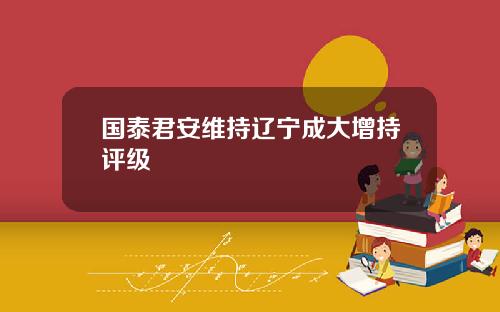 国泰君安维持辽宁成大增持评级