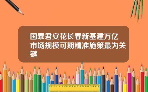 国泰君安花长春新基建万亿市场规模可期精准施策最为关键
