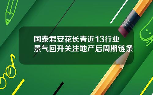 国泰君安花长春近13行业景气回升关注地产后周期链条