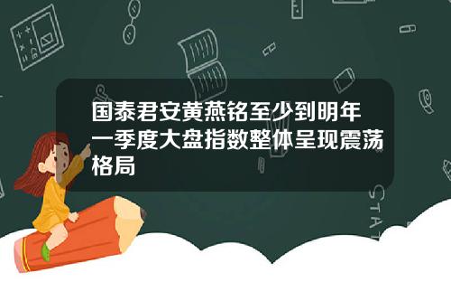 国泰君安黄燕铭至少到明年一季度大盘指数整体呈现震荡格局