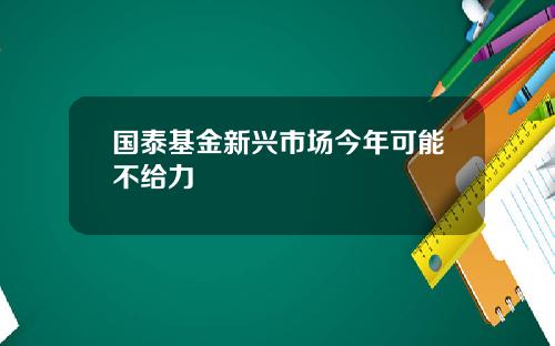 国泰基金新兴市场今年可能不给力