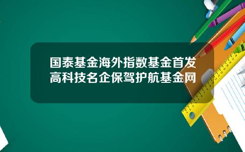国泰基金海外指数基金首发高科技名企保驾护航基金网