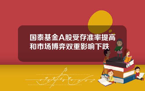 国泰基金A股受存准率提高和市场博弈双重影响下跌
