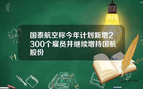 国泰航空称今年计划新增2300个雇员并继续增持国航股份
