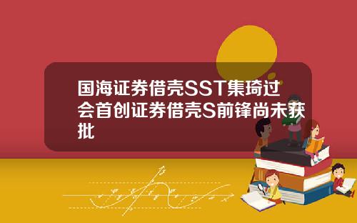 国海证券借壳SST集琦过会首创证券借壳S前锋尚未获批