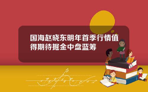 国海赵晓东明年首季行情值得期待掘金中盘蓝筹