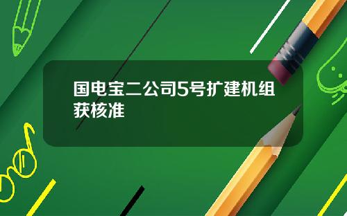 国电宝二公司5号扩建机组获核准