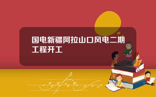 国电新疆阿拉山口风电二期工程开工