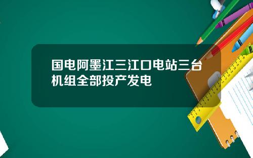 国电阿墨江三江口电站三台机组全部投产发电