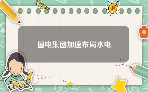 国电集团加速布局水电