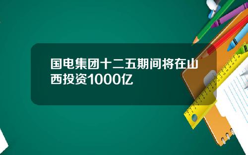 国电集团十二五期间将在山西投资1000亿