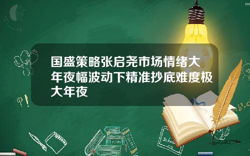 国盛策略张启尧市场情绪大年夜幅波动下精准抄底难度极大年夜