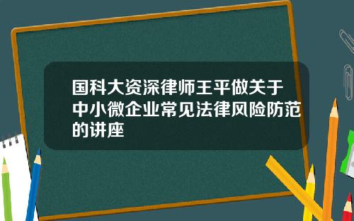 国科大资深律师王平做关于中小微企业常见法律风险防范的讲座